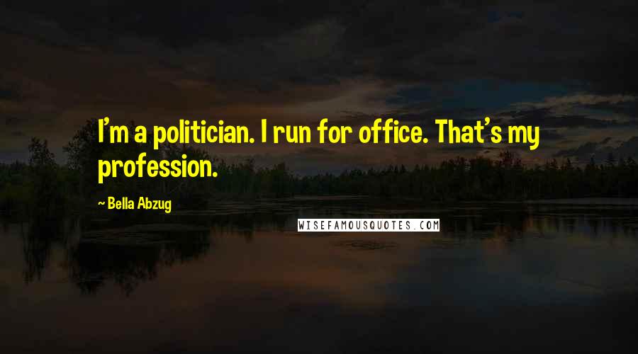 Bella Abzug Quotes: I'm a politician. I run for office. That's my profession.