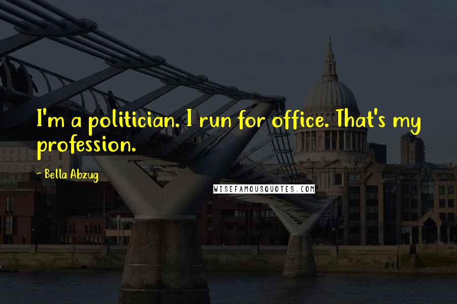 Bella Abzug Quotes: I'm a politician. I run for office. That's my profession.