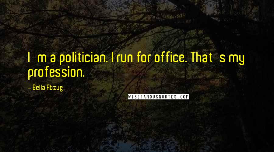 Bella Abzug Quotes: I'm a politician. I run for office. That's my profession.