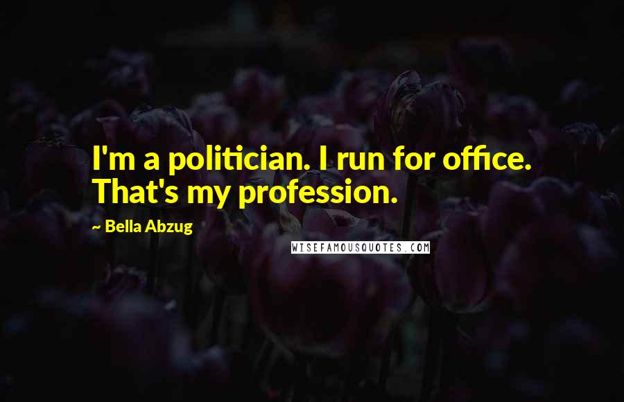 Bella Abzug Quotes: I'm a politician. I run for office. That's my profession.