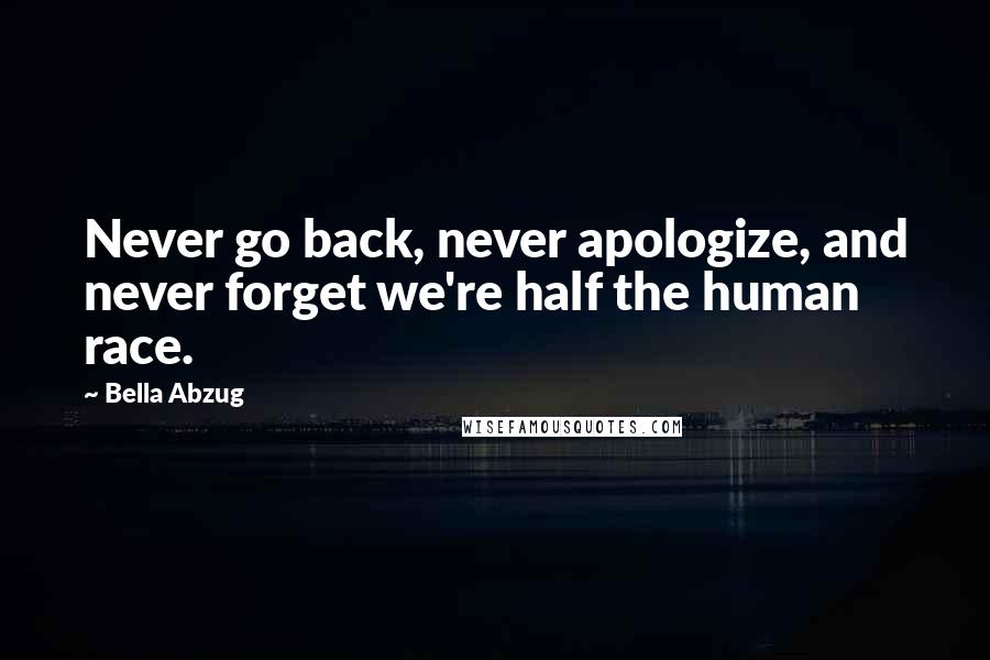 Bella Abzug Quotes: Never go back, never apologize, and never forget we're half the human race.
