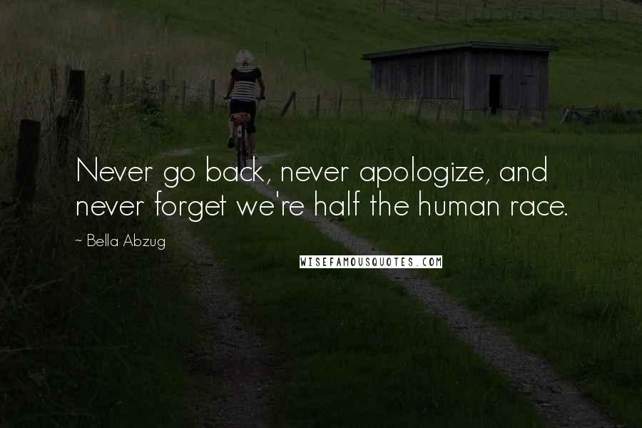 Bella Abzug Quotes: Never go back, never apologize, and never forget we're half the human race.