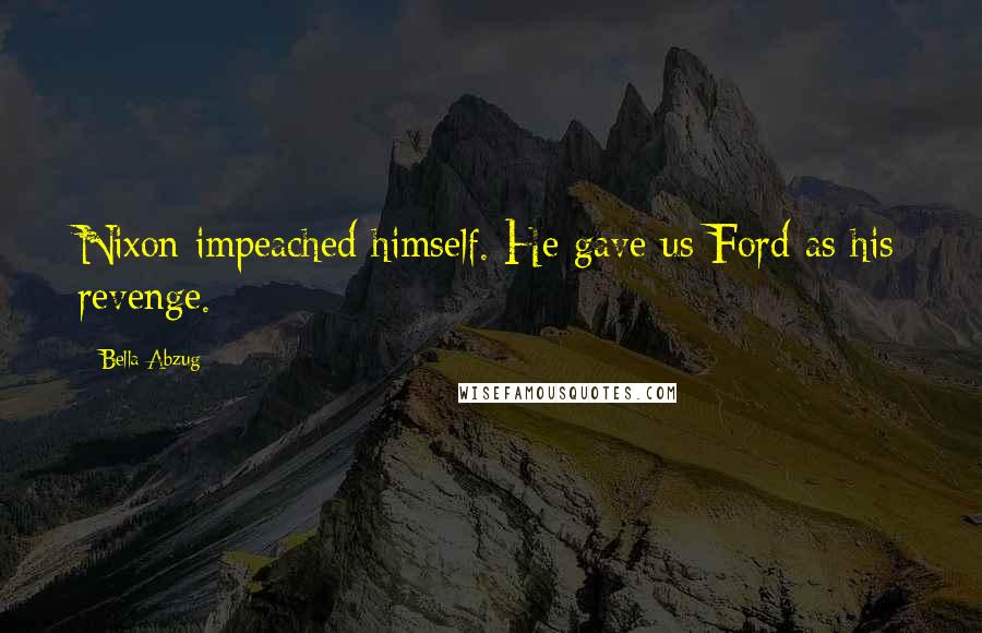 Bella Abzug Quotes: Nixon impeached himself. He gave us Ford as his revenge.