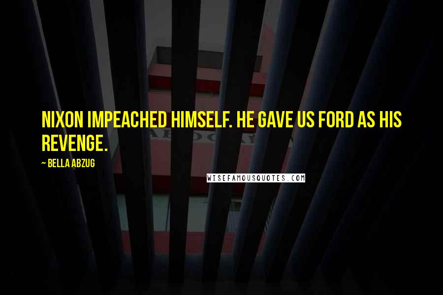 Bella Abzug Quotes: Nixon impeached himself. He gave us Ford as his revenge.