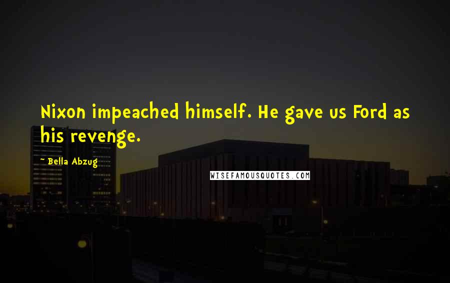 Bella Abzug Quotes: Nixon impeached himself. He gave us Ford as his revenge.
