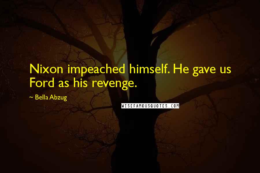 Bella Abzug Quotes: Nixon impeached himself. He gave us Ford as his revenge.