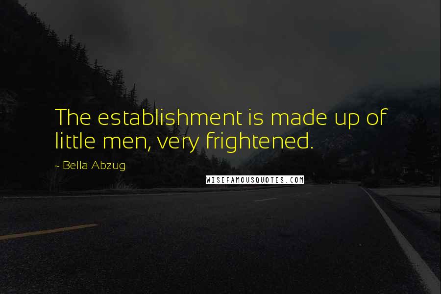 Bella Abzug Quotes: The establishment is made up of little men, very frightened.