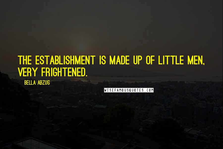 Bella Abzug Quotes: The establishment is made up of little men, very frightened.