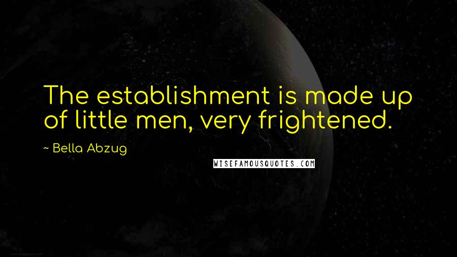 Bella Abzug Quotes: The establishment is made up of little men, very frightened.