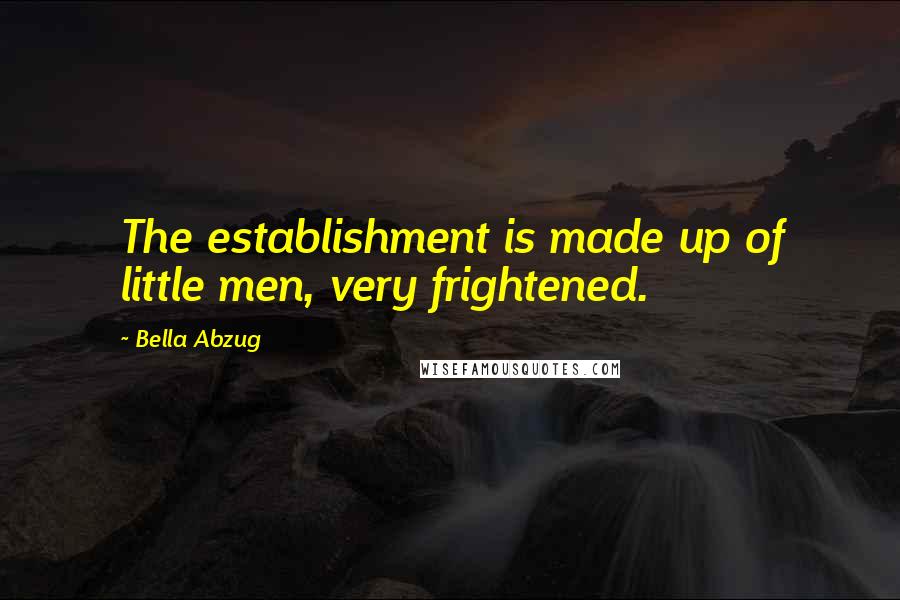 Bella Abzug Quotes: The establishment is made up of little men, very frightened.