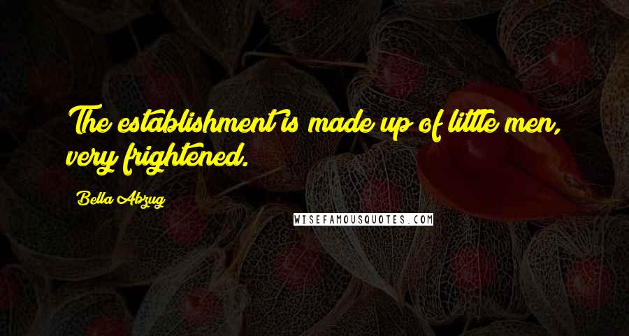 Bella Abzug Quotes: The establishment is made up of little men, very frightened.