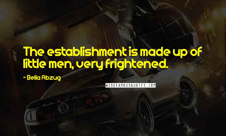 Bella Abzug Quotes: The establishment is made up of little men, very frightened.