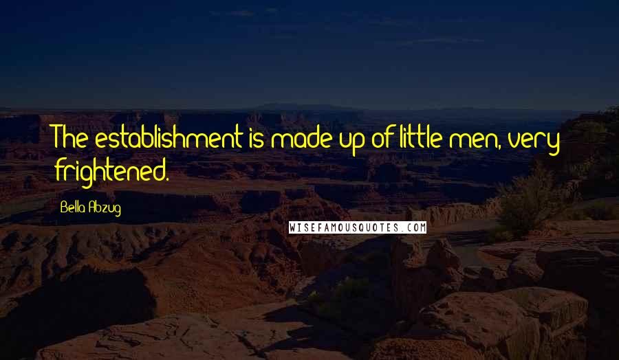 Bella Abzug Quotes: The establishment is made up of little men, very frightened.