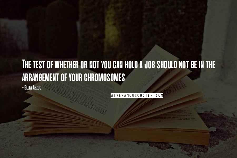 Bella Abzug Quotes: The test of whether or not you can hold a job should not be in the arrangement of your chromosomes