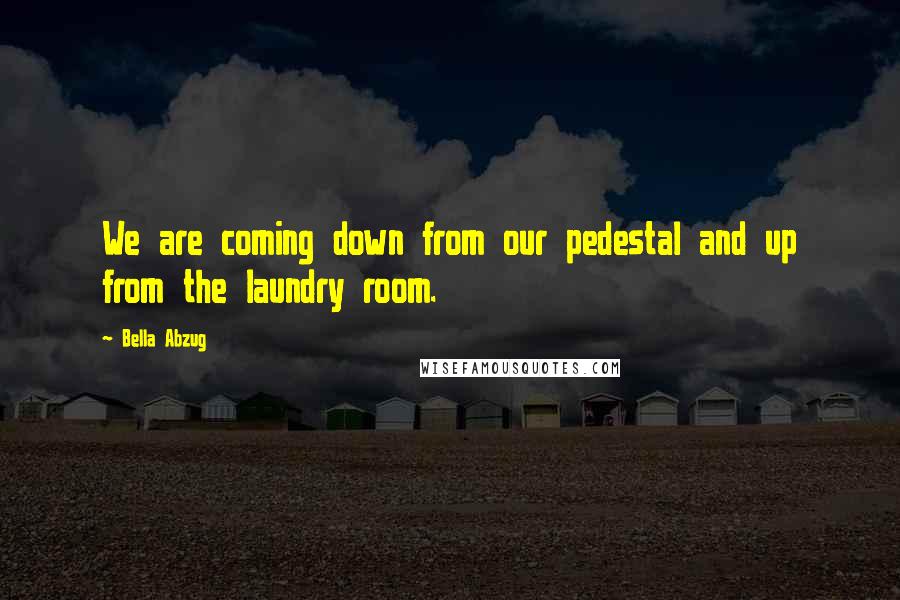 Bella Abzug Quotes: We are coming down from our pedestal and up from the laundry room.