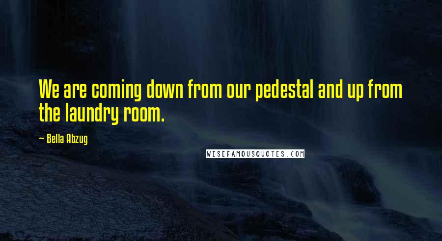 Bella Abzug Quotes: We are coming down from our pedestal and up from the laundry room.