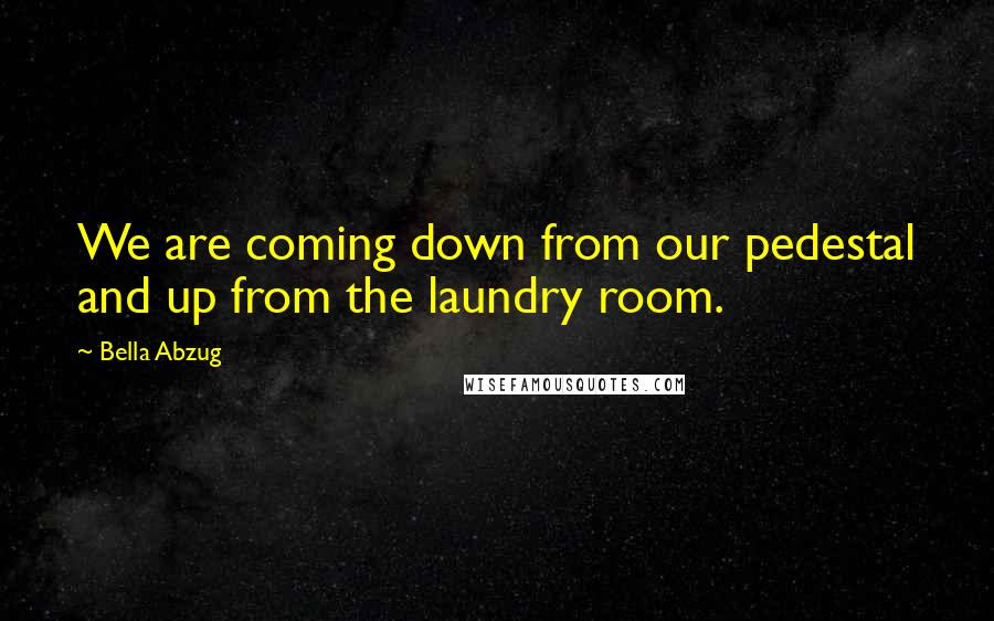 Bella Abzug Quotes: We are coming down from our pedestal and up from the laundry room.