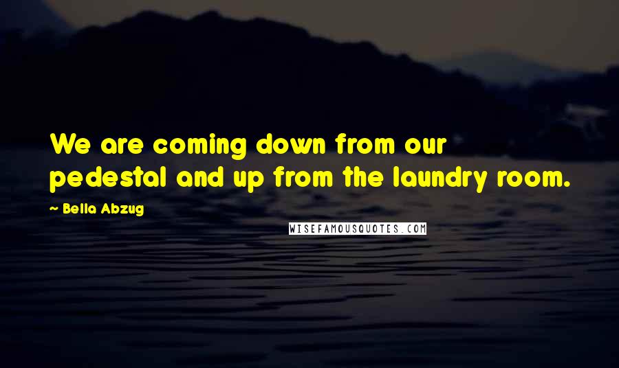 Bella Abzug Quotes: We are coming down from our pedestal and up from the laundry room.