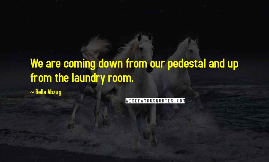 Bella Abzug Quotes: We are coming down from our pedestal and up from the laundry room.