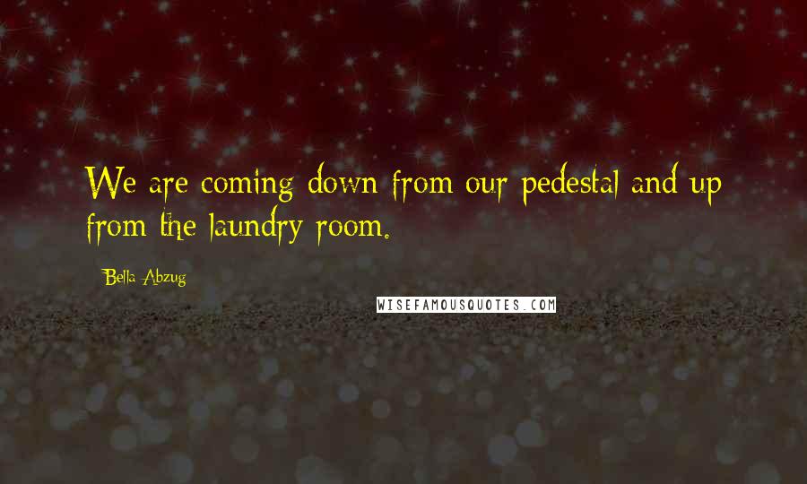 Bella Abzug Quotes: We are coming down from our pedestal and up from the laundry room.