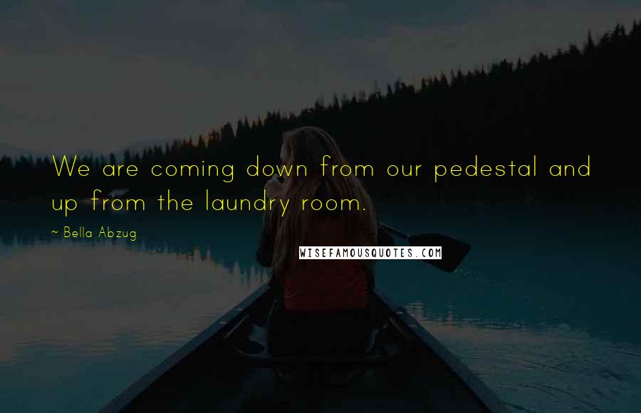 Bella Abzug Quotes: We are coming down from our pedestal and up from the laundry room.