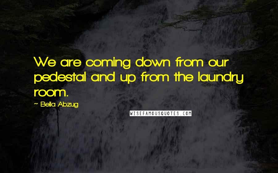 Bella Abzug Quotes: We are coming down from our pedestal and up from the laundry room.