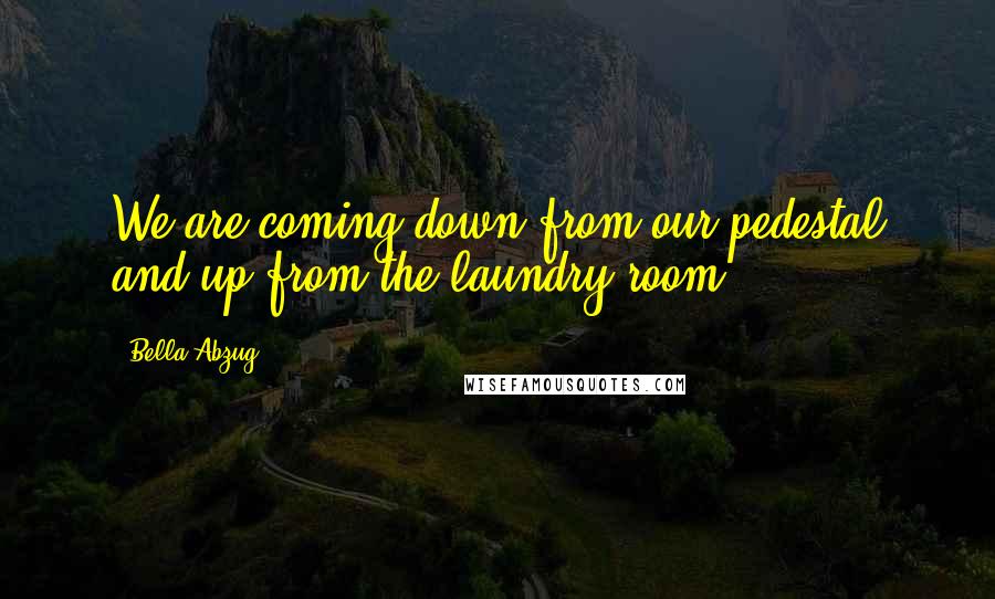 Bella Abzug Quotes: We are coming down from our pedestal and up from the laundry room.