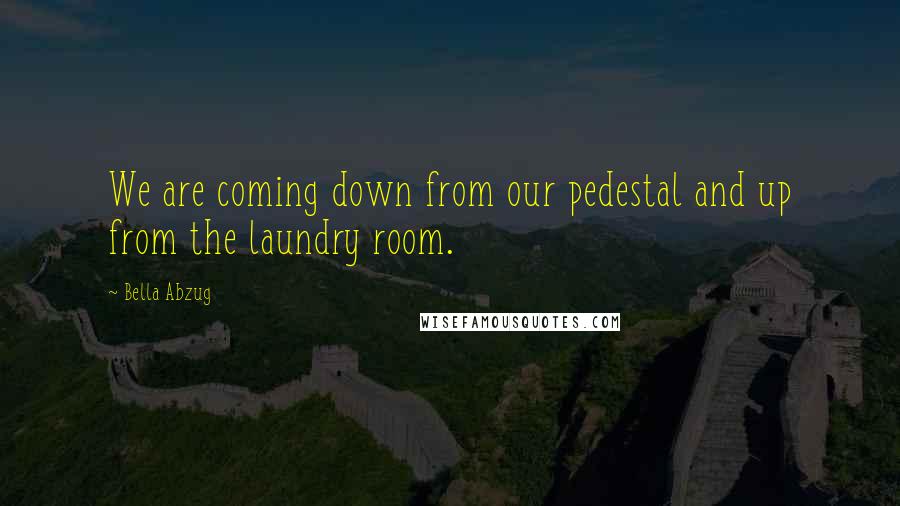 Bella Abzug Quotes: We are coming down from our pedestal and up from the laundry room.