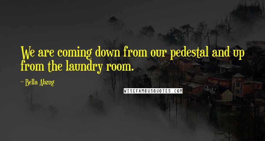 Bella Abzug Quotes: We are coming down from our pedestal and up from the laundry room.