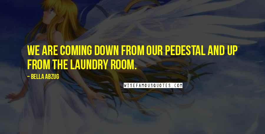 Bella Abzug Quotes: We are coming down from our pedestal and up from the laundry room.