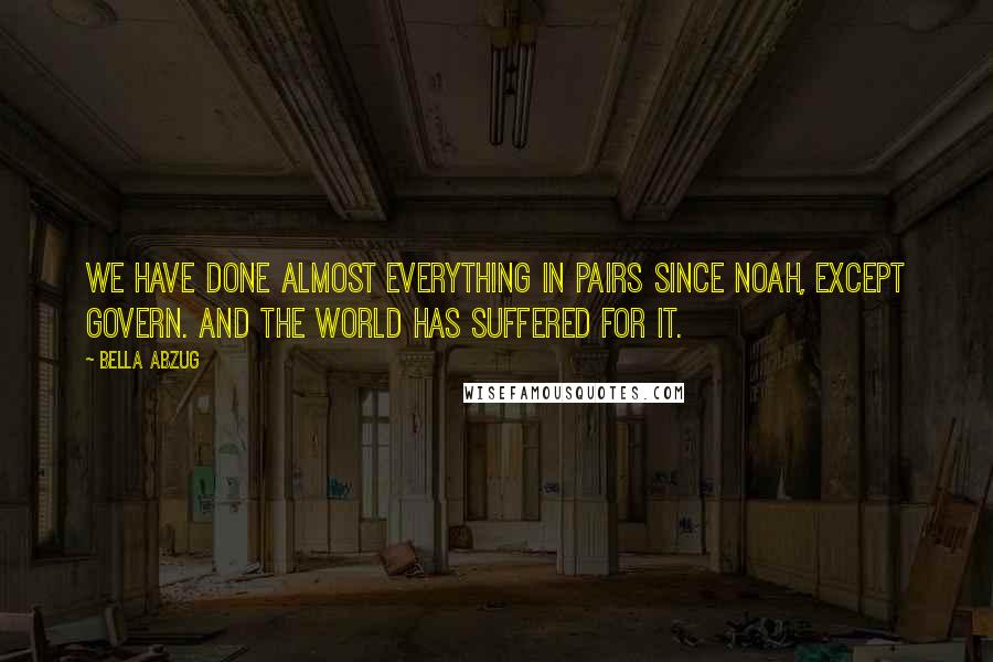 Bella Abzug Quotes: We have done almost everything in pairs since Noah, except govern. And the world has suffered for it.