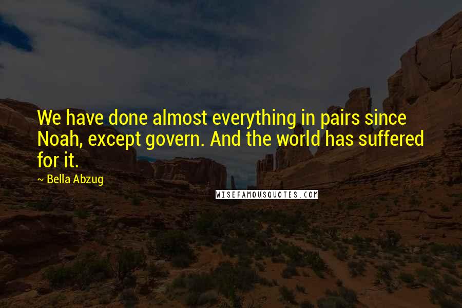 Bella Abzug Quotes: We have done almost everything in pairs since Noah, except govern. And the world has suffered for it.