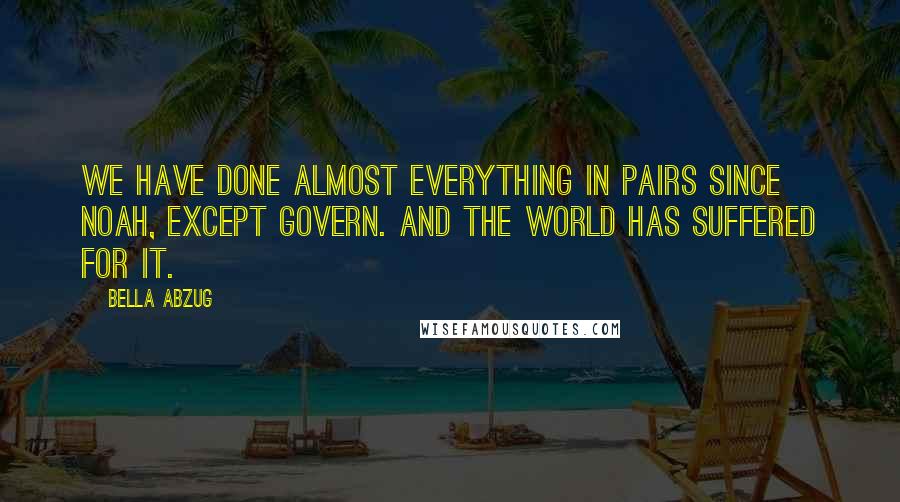 Bella Abzug Quotes: We have done almost everything in pairs since Noah, except govern. And the world has suffered for it.