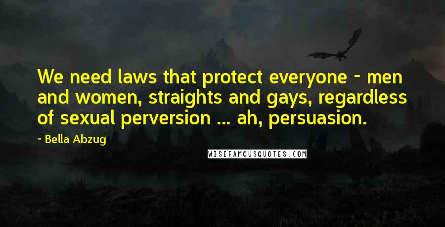 Bella Abzug Quotes: We need laws that protect everyone - men and women, straights and gays, regardless of sexual perversion ... ah, persuasion.