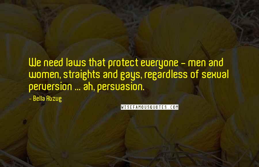 Bella Abzug Quotes: We need laws that protect everyone - men and women, straights and gays, regardless of sexual perversion ... ah, persuasion.