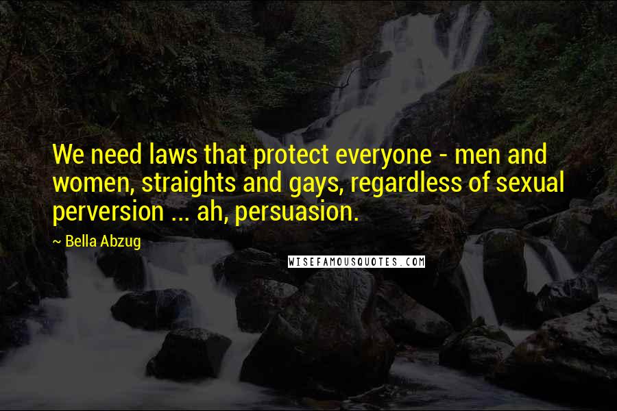 Bella Abzug Quotes: We need laws that protect everyone - men and women, straights and gays, regardless of sexual perversion ... ah, persuasion.