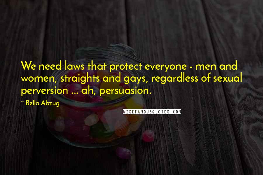 Bella Abzug Quotes: We need laws that protect everyone - men and women, straights and gays, regardless of sexual perversion ... ah, persuasion.