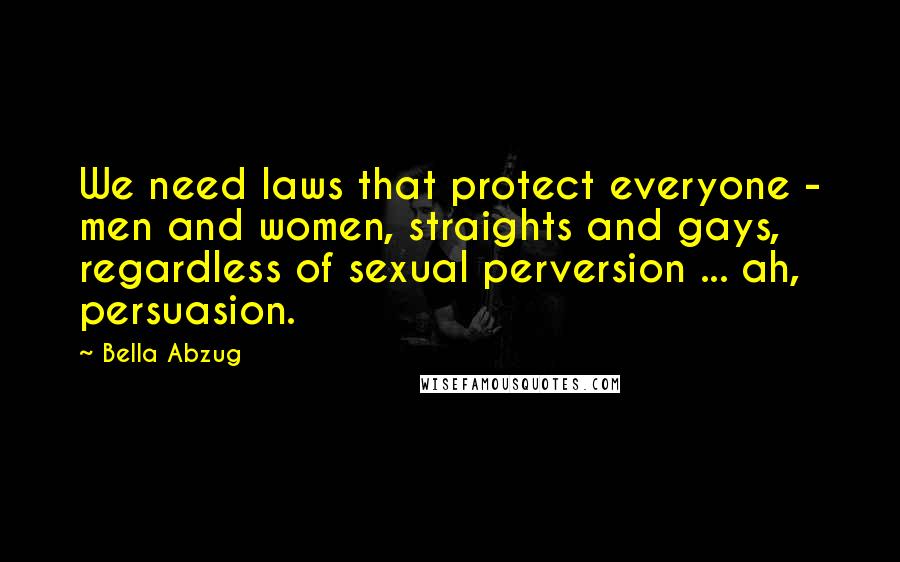 Bella Abzug Quotes: We need laws that protect everyone - men and women, straights and gays, regardless of sexual perversion ... ah, persuasion.