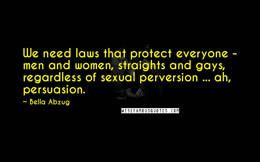 Bella Abzug Quotes: We need laws that protect everyone - men and women, straights and gays, regardless of sexual perversion ... ah, persuasion.