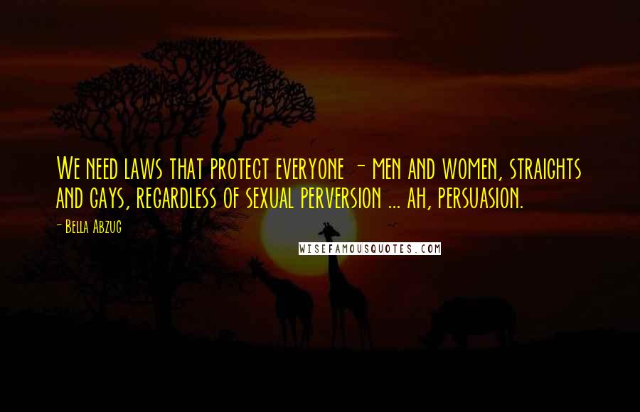 Bella Abzug Quotes: We need laws that protect everyone - men and women, straights and gays, regardless of sexual perversion ... ah, persuasion.