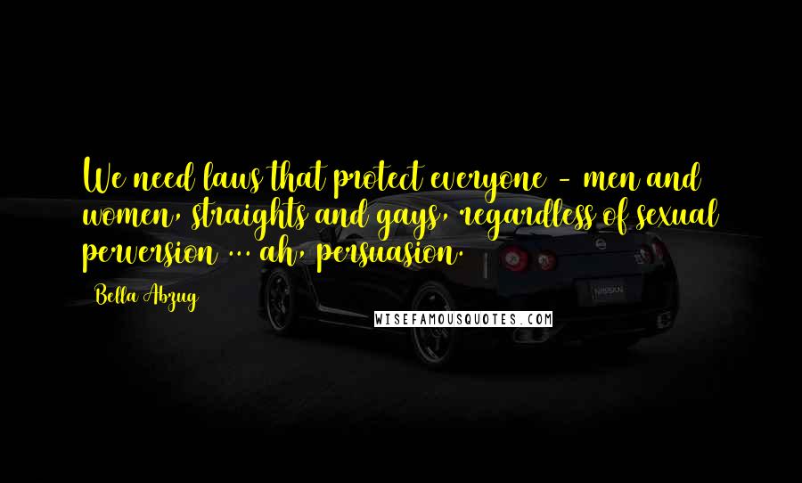 Bella Abzug Quotes: We need laws that protect everyone - men and women, straights and gays, regardless of sexual perversion ... ah, persuasion.