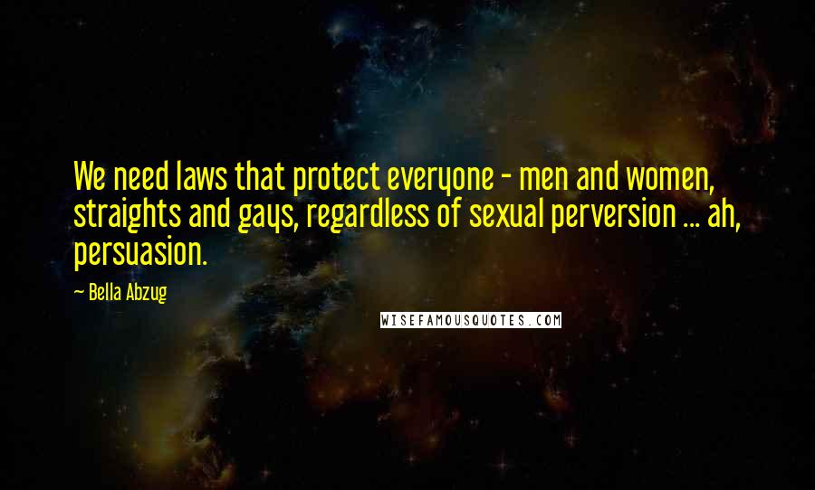 Bella Abzug Quotes: We need laws that protect everyone - men and women, straights and gays, regardless of sexual perversion ... ah, persuasion.