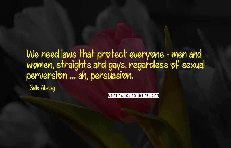 Bella Abzug Quotes: We need laws that protect everyone - men and women, straights and gays, regardless of sexual perversion ... ah, persuasion.