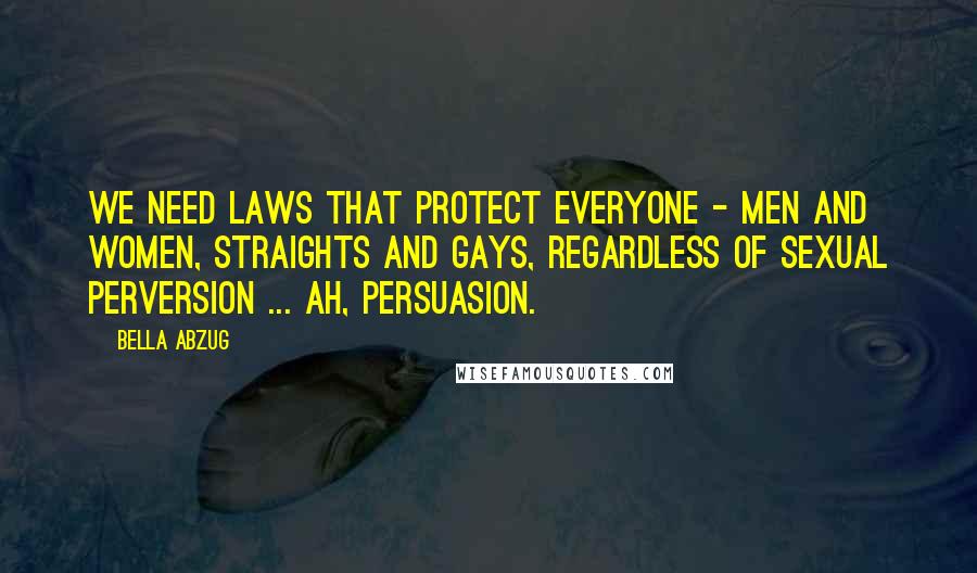 Bella Abzug Quotes: We need laws that protect everyone - men and women, straights and gays, regardless of sexual perversion ... ah, persuasion.