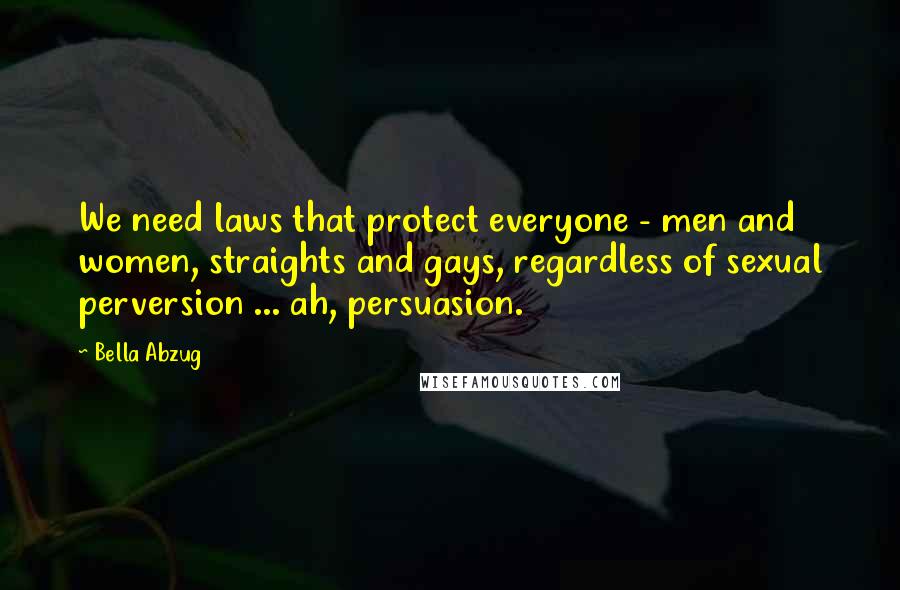 Bella Abzug Quotes: We need laws that protect everyone - men and women, straights and gays, regardless of sexual perversion ... ah, persuasion.