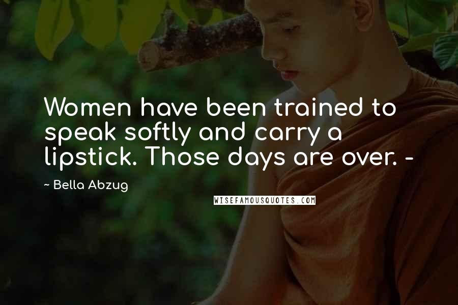 Bella Abzug Quotes: Women have been trained to speak softly and carry a lipstick. Those days are over. -