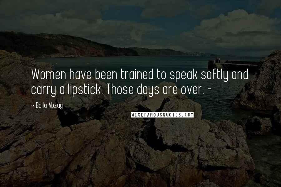 Bella Abzug Quotes: Women have been trained to speak softly and carry a lipstick. Those days are over. -