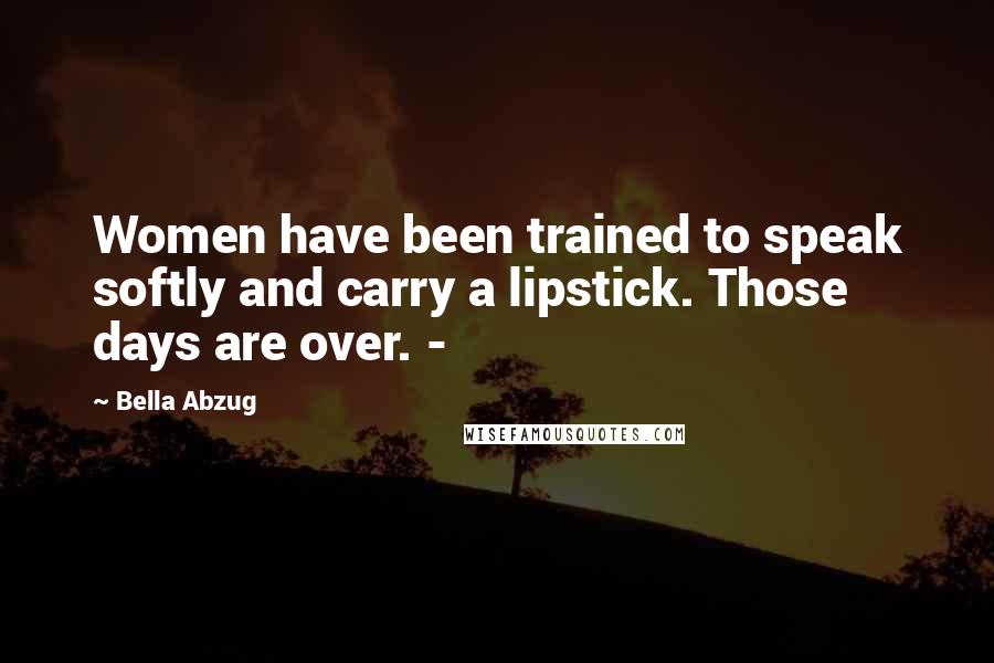 Bella Abzug Quotes: Women have been trained to speak softly and carry a lipstick. Those days are over. -