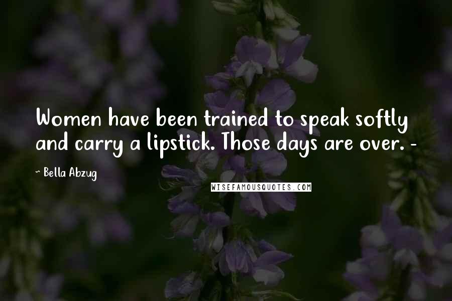 Bella Abzug Quotes: Women have been trained to speak softly and carry a lipstick. Those days are over. -