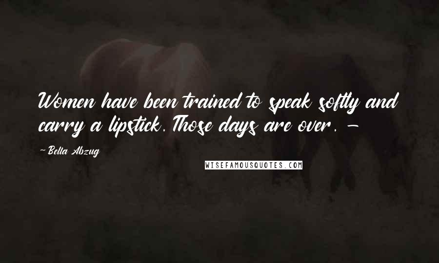 Bella Abzug Quotes: Women have been trained to speak softly and carry a lipstick. Those days are over. -